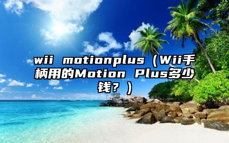 wii motionplus（Wii手柄用的Motion Plus多少钱？）