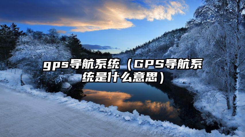 gps导航系统（GPS导航系统是什么意思）