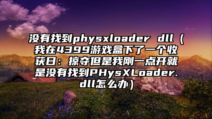 没有找到physxloader dll（我在4399游戏盒下了一个收获日：掠夺但是我刚一点开就是没有找到PHysXLoader.dll怎么办）