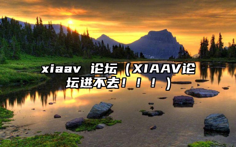 xiaav 论坛（XIAAV论坛进不去！！！）