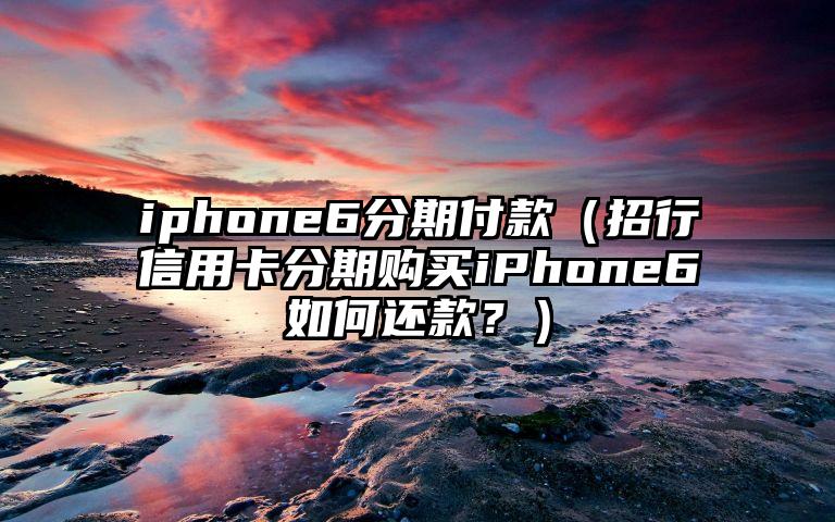 iphone6分期付款（招行信用卡分期购买iPhone6如何还款？）
