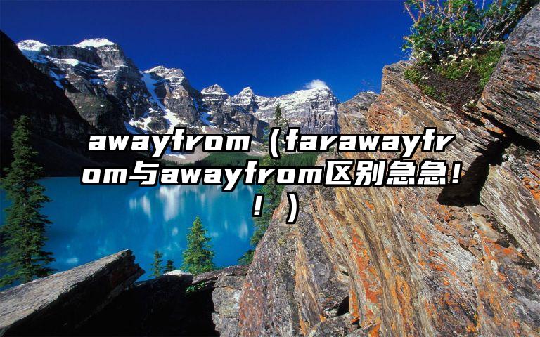 awayfrom（farawayfrom与awayfrom区别急急！！）