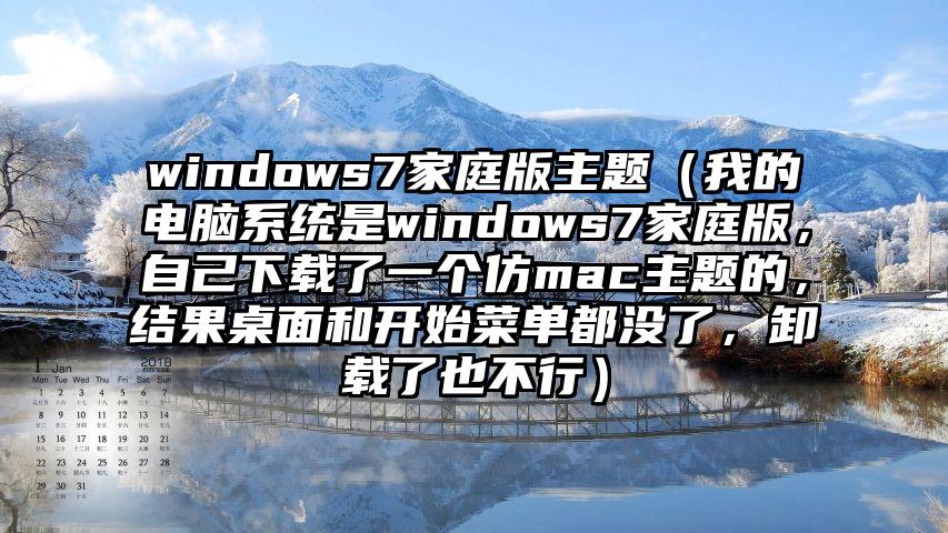 windows7家庭版主题（我的电脑系统是windows7家庭版，自己下载了一个仿mac主题的，结果桌面和开始菜单都没了，卸载了也不行）