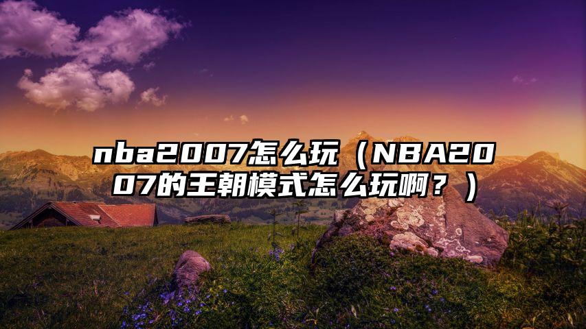 nba2007怎么玩（NBA2007的王朝模式怎么玩啊？）