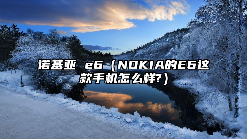 诺基亚 e6（NOKIA的E6这款手机怎么样?）