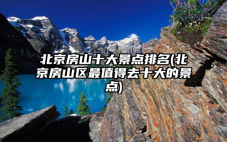 北京房山十大景点排名(北京房山区最值得去十大的景点)